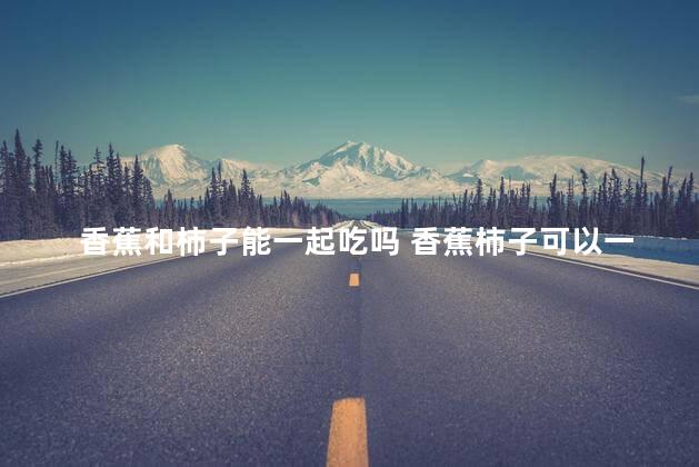 香蕉和柿子能一起吃吗 香蕉柿子可以一起吃吗